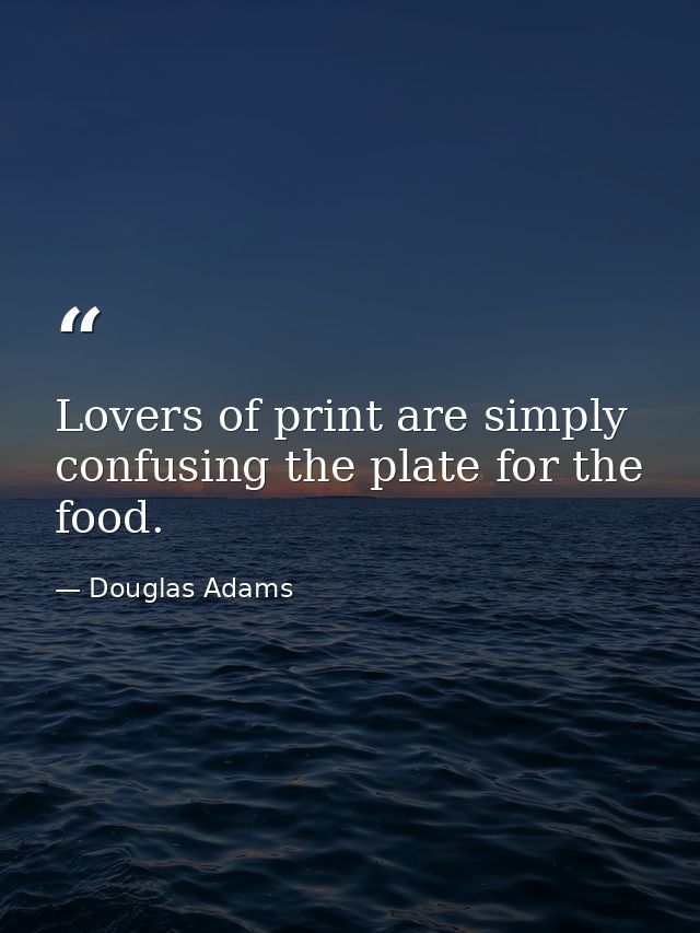 Lovers of print are simply confusing the plate for the food. — Douglas Adams