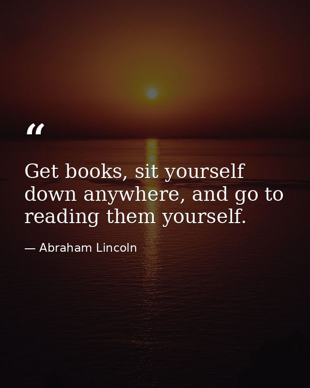 Get books, sit yourself down anywhere, and go to reading them yourself. — Abraham Lincoln