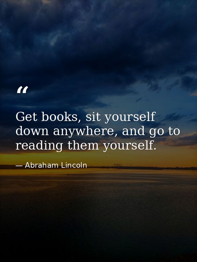 Get books, sit yourself down anywhere, and go to reading them yourself. — Abraham Lincoln