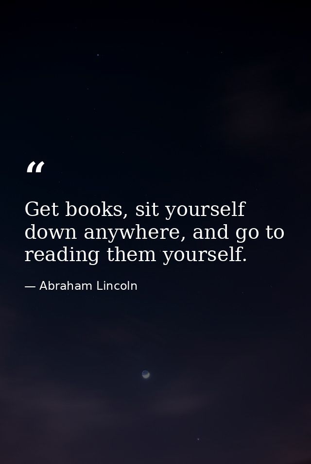 Get books, sit yourself down anywhere, and go to reading them yourself. — Abraham Lincoln