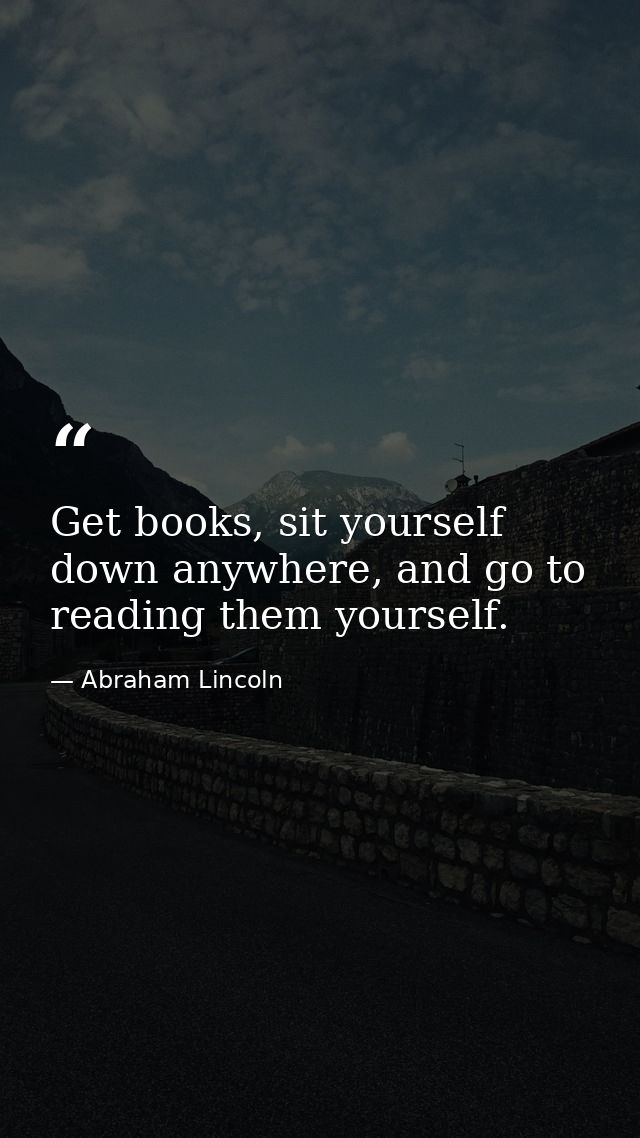 Get books, sit yourself down anywhere, and go to reading them yourself. — Abraham Lincoln