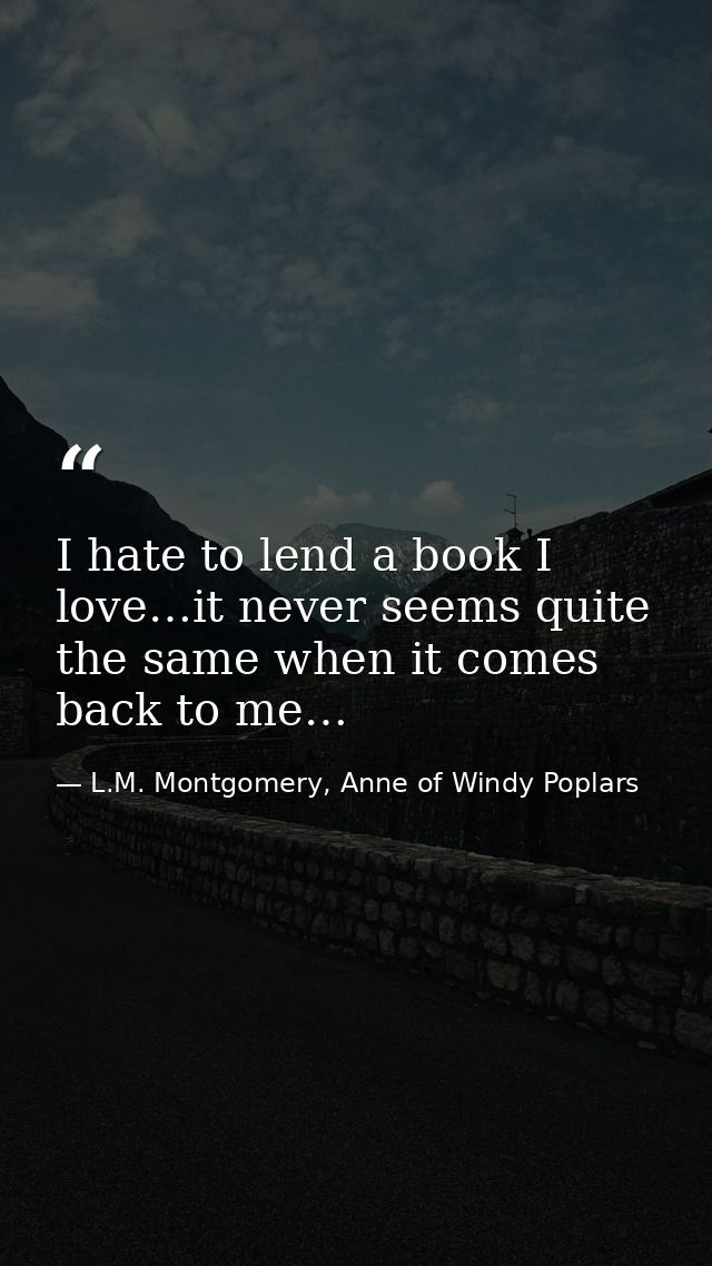 I hate to lend a book I love…it never seems quite the same when it comes back to me… — L.M. Montgomery, Anne of Windy Poplars