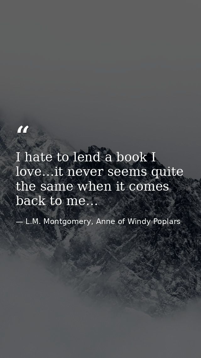 I hate to lend a book I love…it never seems quite the same when it comes back to me… — L.M. Montgomery, Anne of Windy Poplars