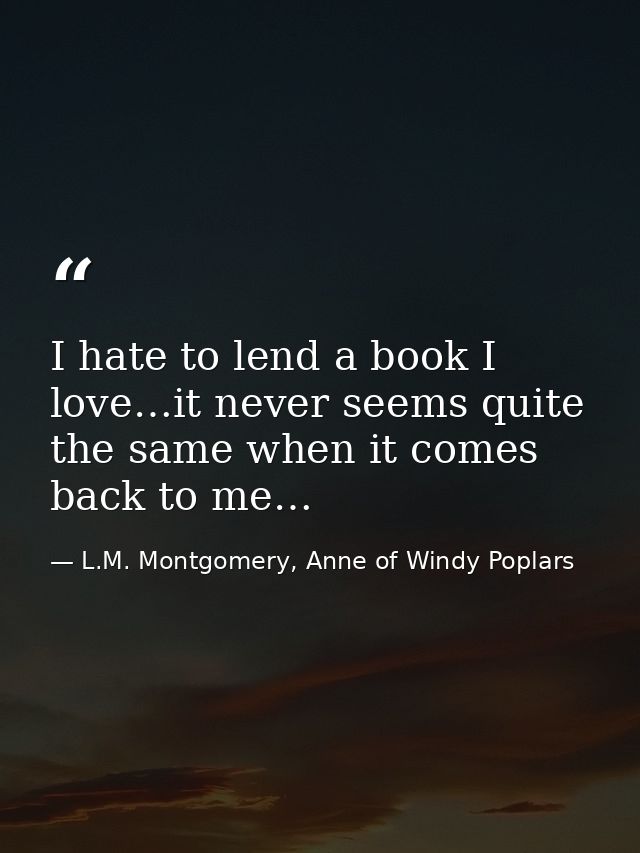 I hate to lend a book I love…it never seems quite the same when it comes back to me… — L.M. Montgomery, Anne of Windy Poplars