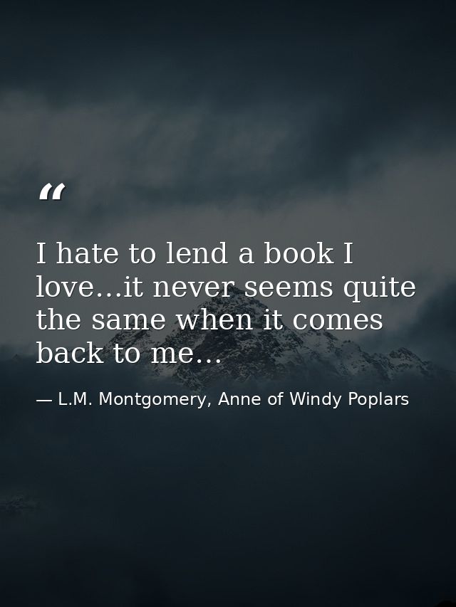 I hate to lend a book I love…it never seems quite the same when it comes back to me… — L.M. Montgomery, Anne of Windy Poplars