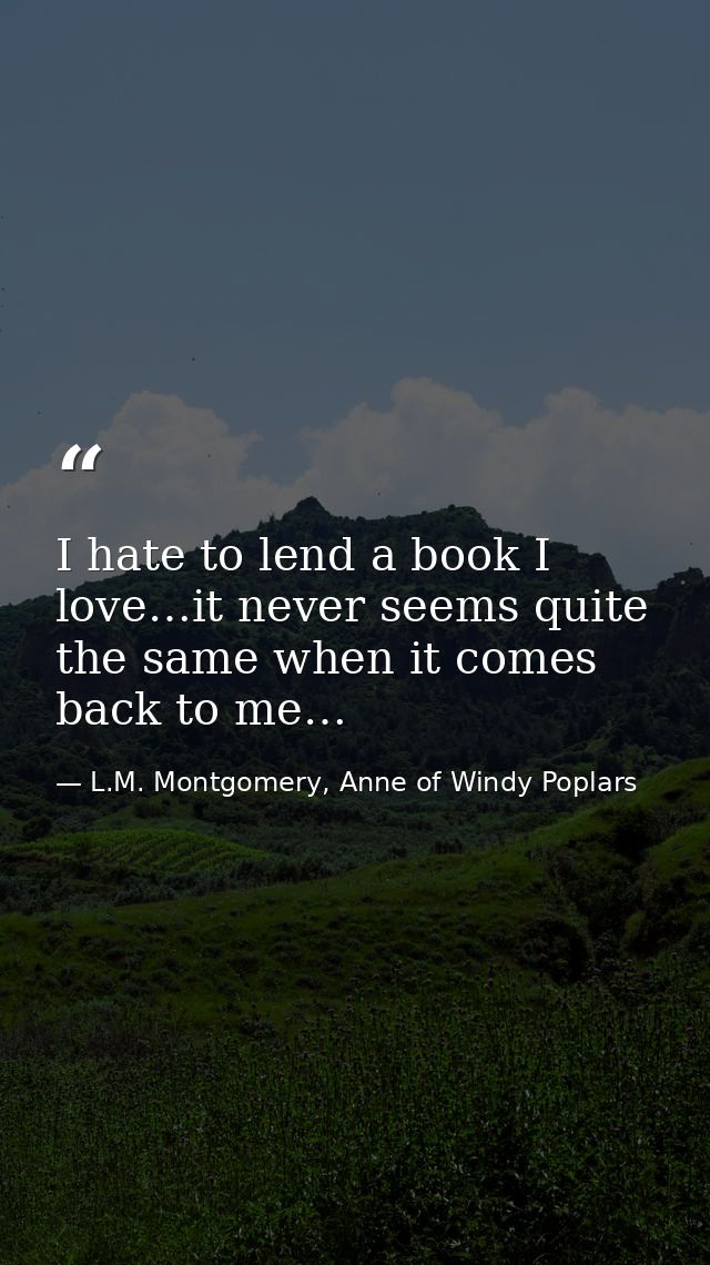 I hate to lend a book I love…it never seems quite the same when it comes back to me… — L.M. Montgomery, Anne of Windy Poplars