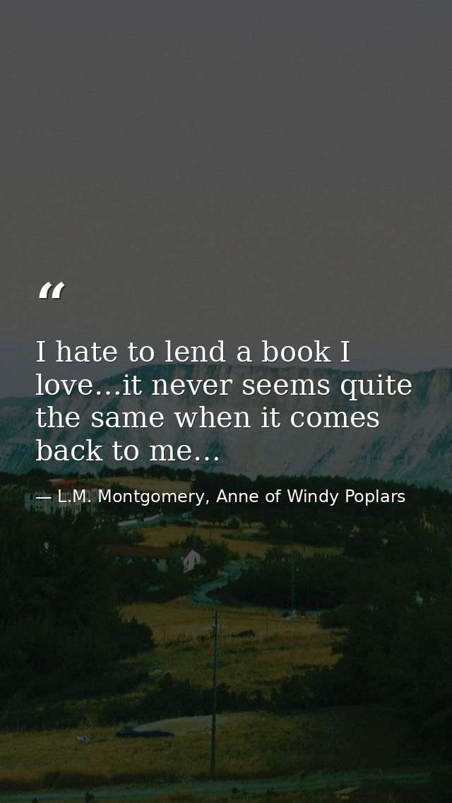 I hate to lend a book I love…it never seems quite the same when it comes back to me… — L.M. Montgomery, Anne of Windy Poplars
