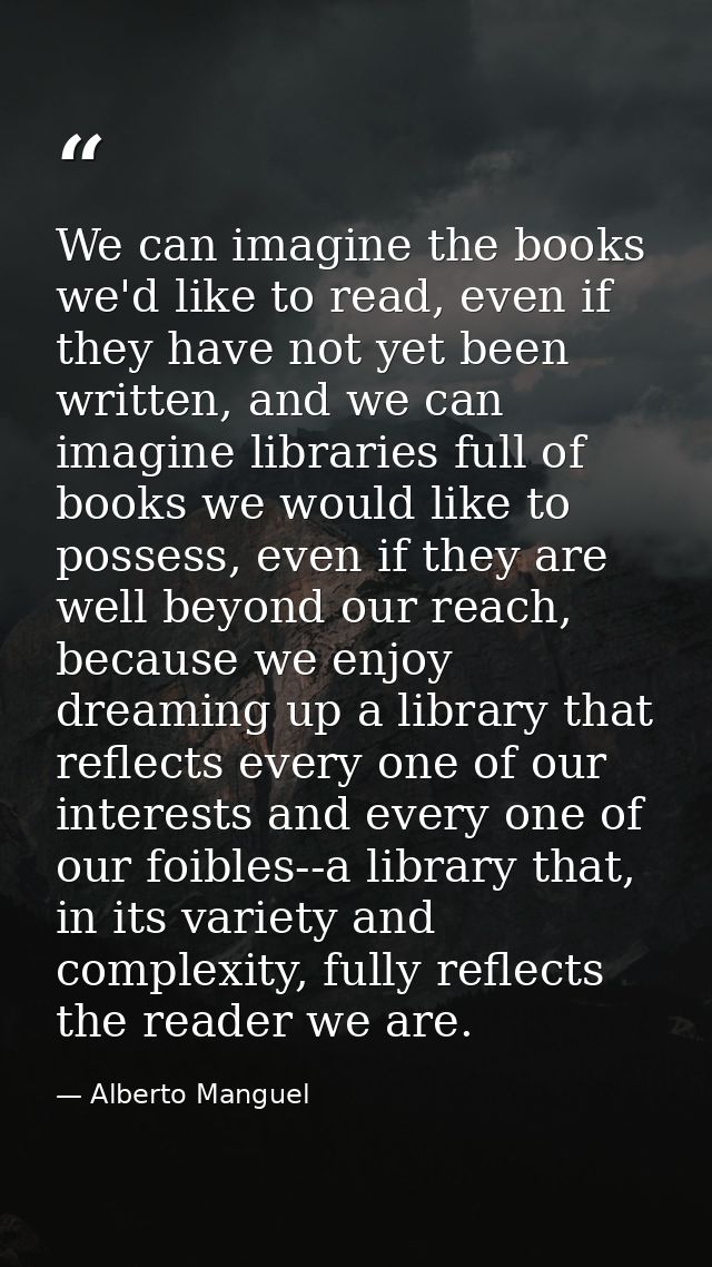 We can imagine the books we'd like to read, even if they have not yet been written, and we can imagine libraries full of — Alberto Manguel