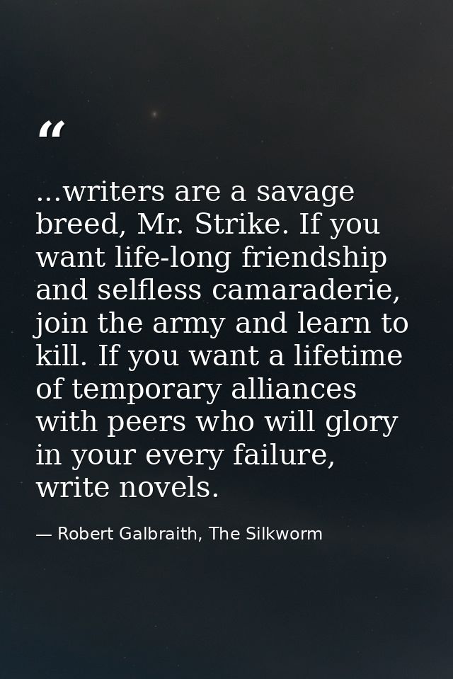 ...writers are a savage breed, Mr. Strike. If you want life-long friendship and selfless camaraderie, join the army and  — Robert Galbraith, The Silkworm