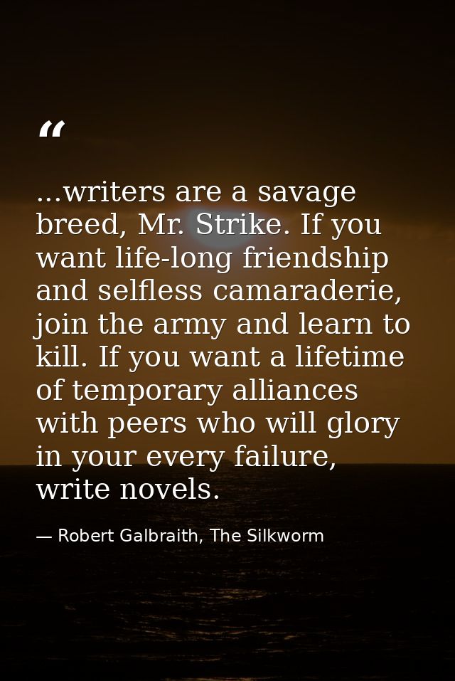 ...writers are a savage breed, Mr. Strike. If you want life-long friendship and selfless camaraderie, join the army and  — Robert Galbraith, The Silkworm