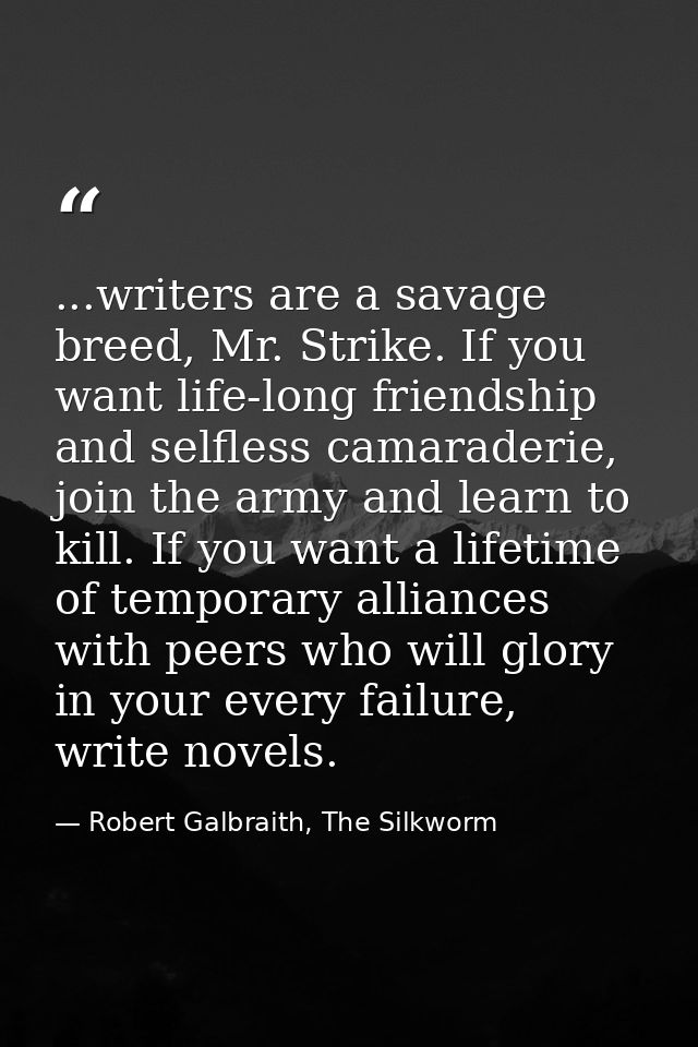 ...writers are a savage breed, Mr. Strike. If you want life-long friendship and selfless camaraderie, join the army and  — Robert Galbraith, The Silkworm