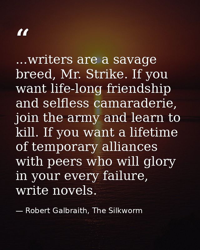 ...writers are a savage breed, Mr. Strike. If you want life-long friendship and selfless camaraderie, join the army and  — Robert Galbraith, The Silkworm