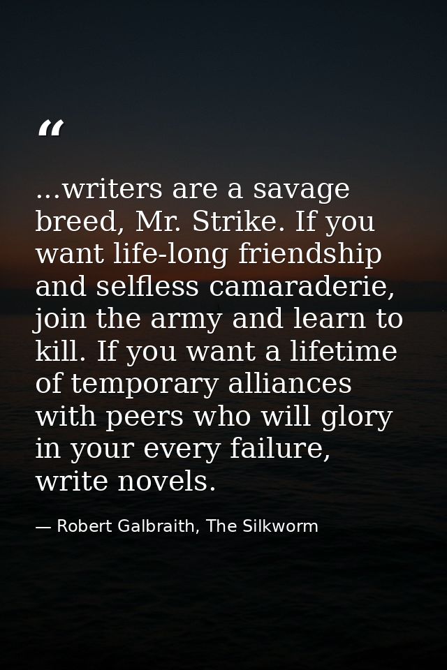 ...writers are a savage breed, Mr. Strike. If you want life-long friendship and selfless camaraderie, join the army and  — Robert Galbraith, The Silkworm
