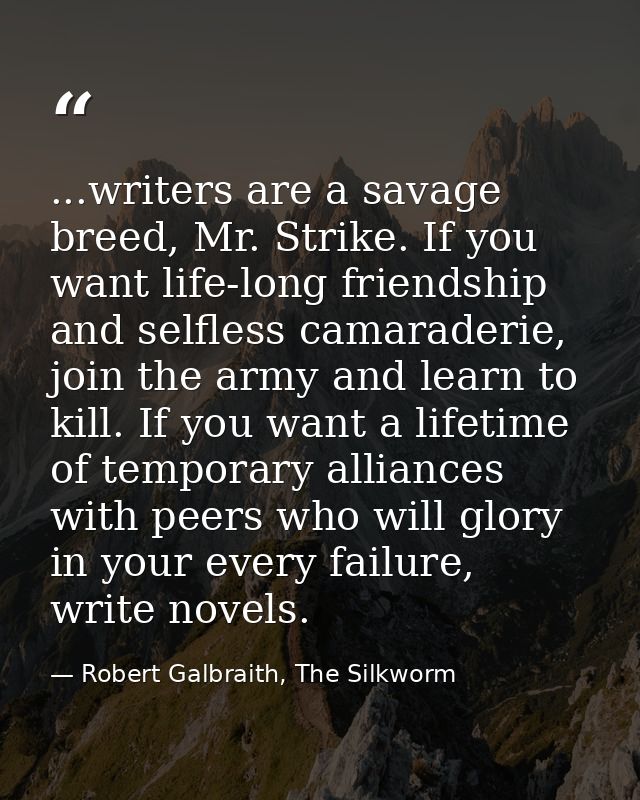 ...writers are a savage breed, Mr. Strike. If you want life-long friendship and selfless camaraderie, join the army and  — Robert Galbraith, The Silkworm