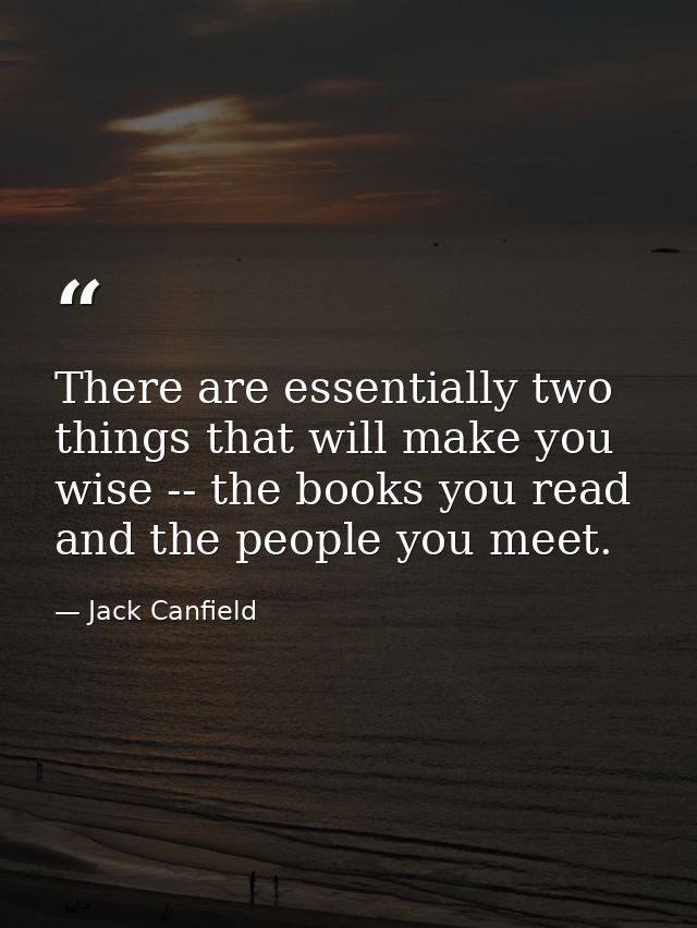 There are essentially two things that will make you wise -- the books you read and the people you meet. — Jack Canfield