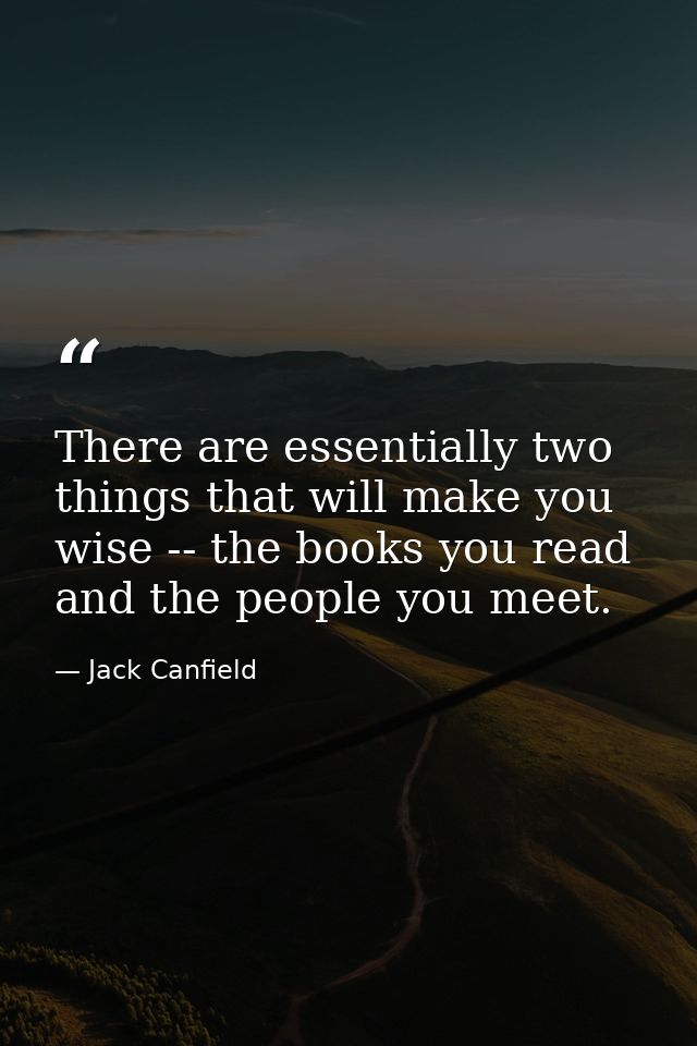 There are essentially two things that will make you wise -- the books you read and the people you meet. — Jack Canfield