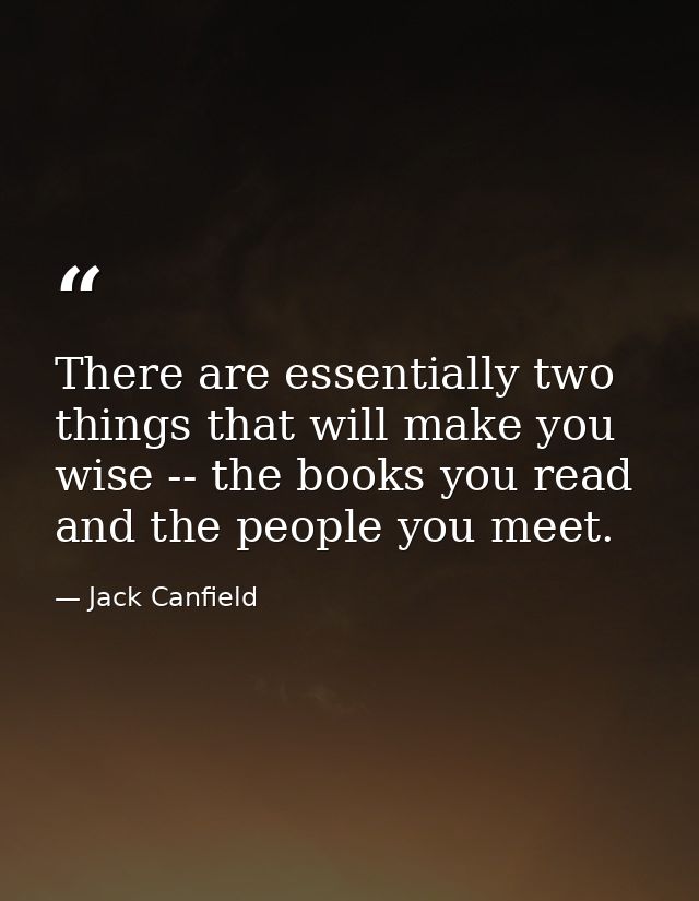 There are essentially two things that will make you wise -- the books you read and the people you meet. — Jack Canfield