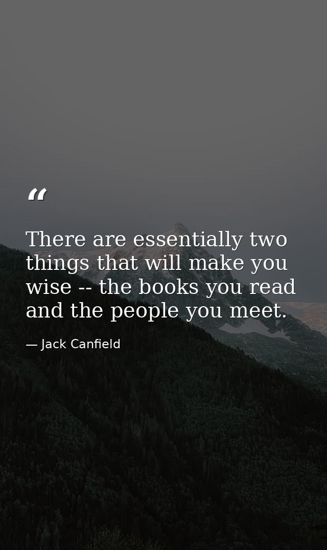 There are essentially two things that will make you wise -- the books you read and the people you meet. — Jack Canfield