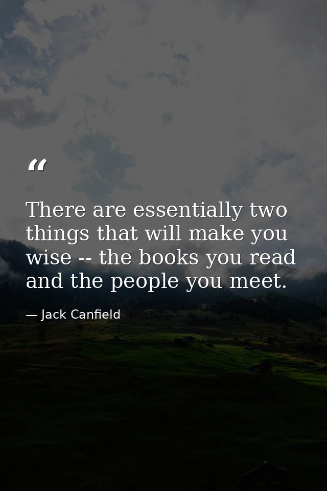 There are essentially two things that will make you wise -- the books you read and the people you meet. — Jack Canfield