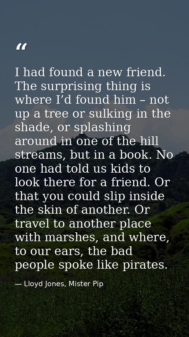 I had found a new friend. The surprising thing is where I’d found him – not up a tree or sulking in the shade, or splash — Lloyd Jones, Mister Pip