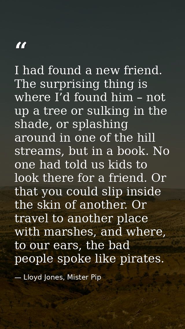 I had found a new friend. The surprising thing is where I’d found him – not up a tree or sulking in the shade, or splash — Lloyd Jones, Mister Pip