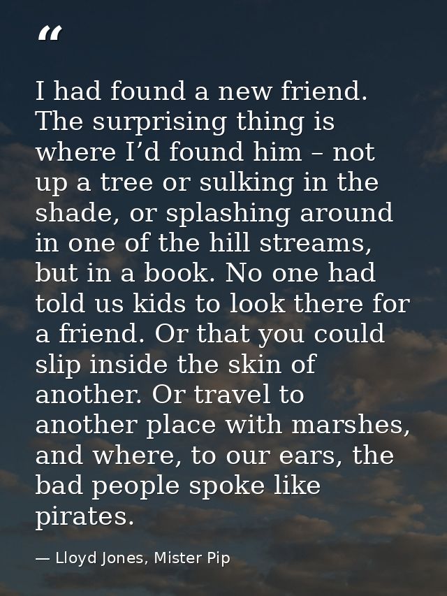 I had found a new friend. The surprising thing is where I’d found him – not up a tree or sulking in the shade, or splash — Lloyd Jones, Mister Pip