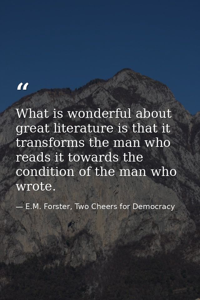 What is wonderful about great literature is that it transforms the man who reads it towards the condition of the man who — E.M. Forster, Two Cheers for Democracy