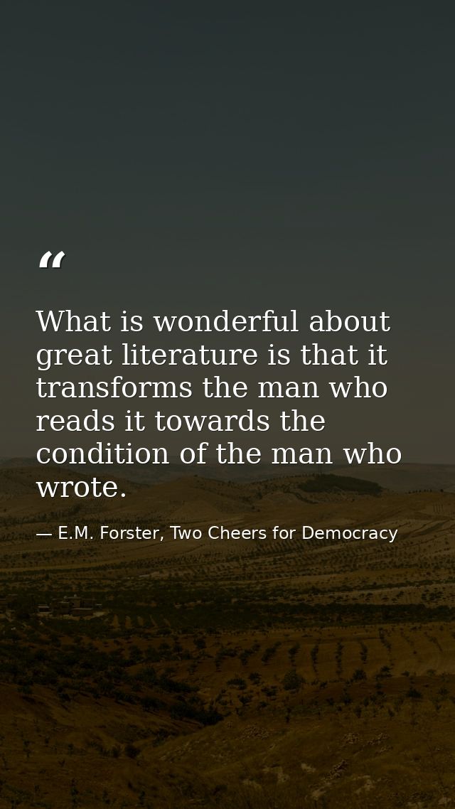What is wonderful about great literature is that it transforms the man who reads it towards the condition of the man who — E.M. Forster, Two Cheers for Democracy