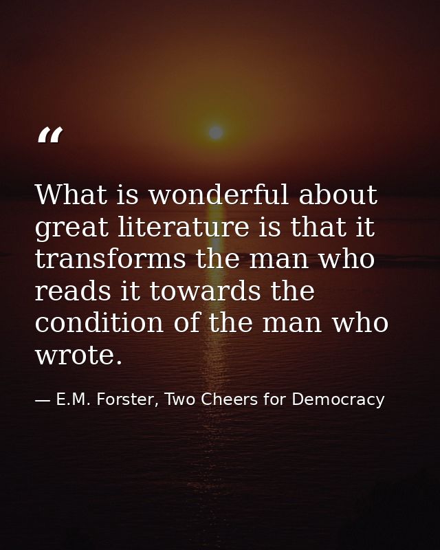 What is wonderful about great literature is that it transforms the man who reads it towards the condition of the man who — E.M. Forster, Two Cheers for Democracy