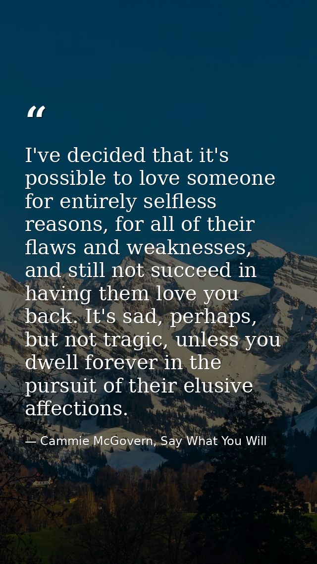 I've decided that it's possible to love someone for entirely selfless reasons, for all of their flaws and weaknesses, an — Cammie McGovern, Say What You Will