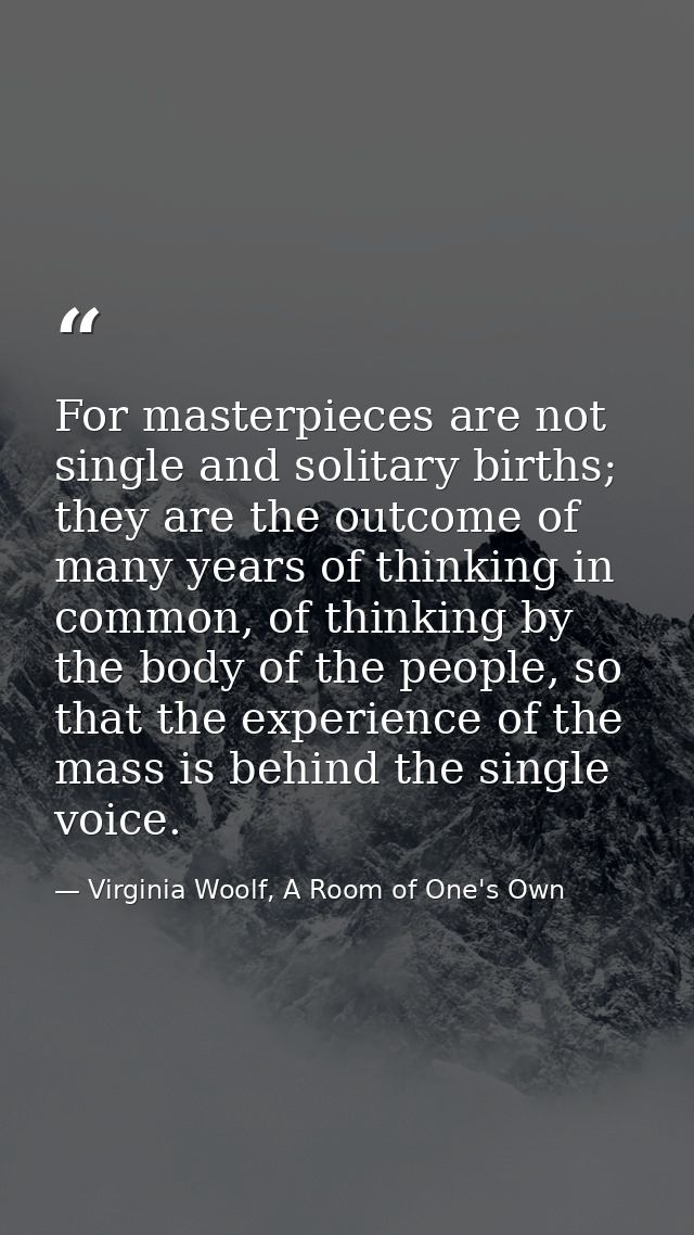 For masterpieces are not single and solitary births; they are the outcome of many years of thinking in common, of thinki — Virginia Woolf, A Room of One's Own
