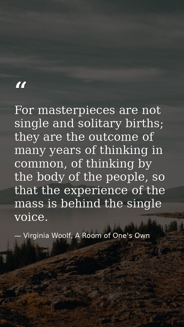 For masterpieces are not single and solitary births; they are the outcome of many years of thinking in common, of thinki — Virginia Woolf, A Room of One's Own