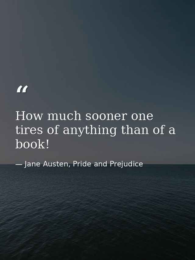 How much sooner one tires of anything than of a book! — Jane Austen, Pride and Prejudice