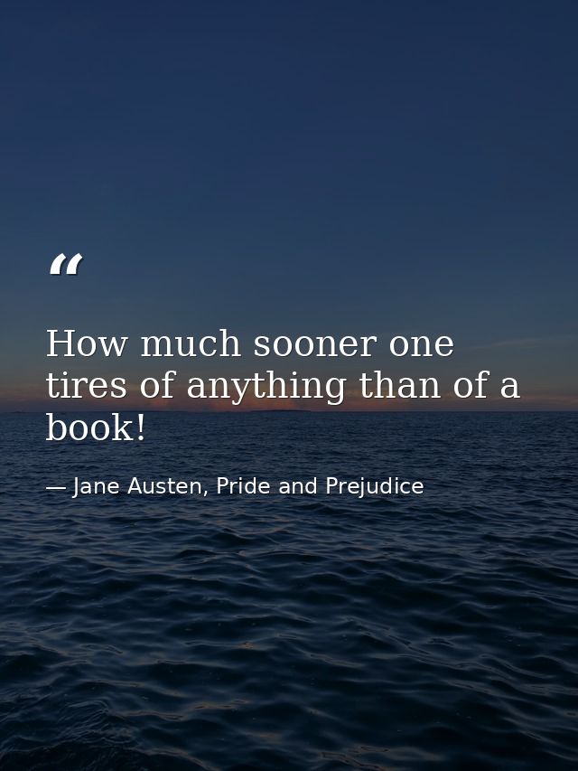 How much sooner one tires of anything than of a book! — Jane Austen, Pride and Prejudice