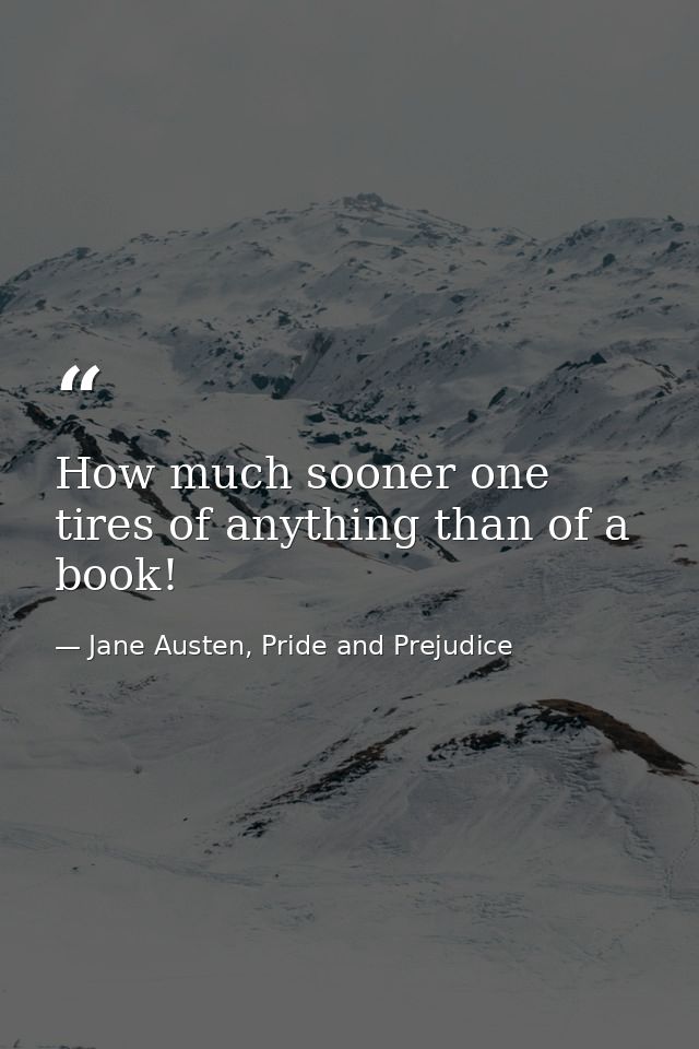 How much sooner one tires of anything than of a book! — Jane Austen, Pride and Prejudice
