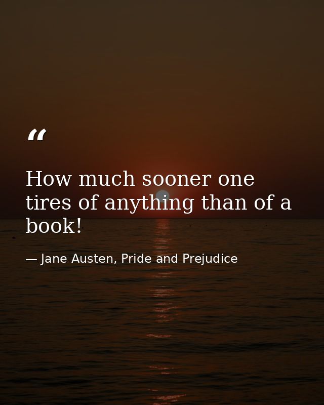 How much sooner one tires of anything than of a book! — Jane Austen, Pride and Prejudice