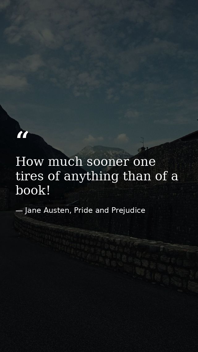 How much sooner one tires of anything than of a book! — Jane Austen, Pride and Prejudice