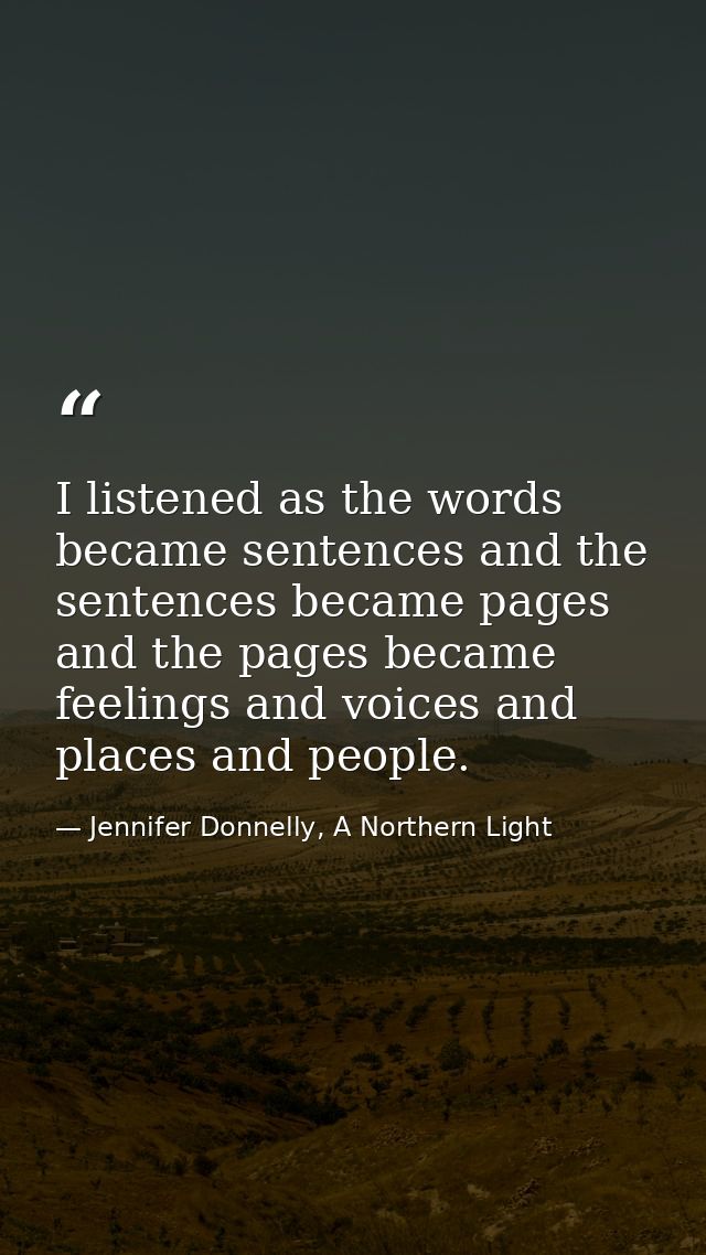 I listened as the words became sentences and the sentences became pages and the pages became feelings and voices and pla — Jennifer Donnelly, A Northern Light