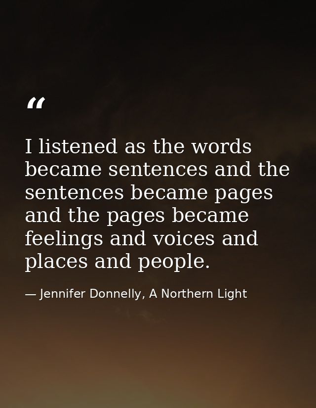 I listened as the words became sentences and the sentences became pages and the pages became feelings and voices and pla — Jennifer Donnelly, A Northern Light