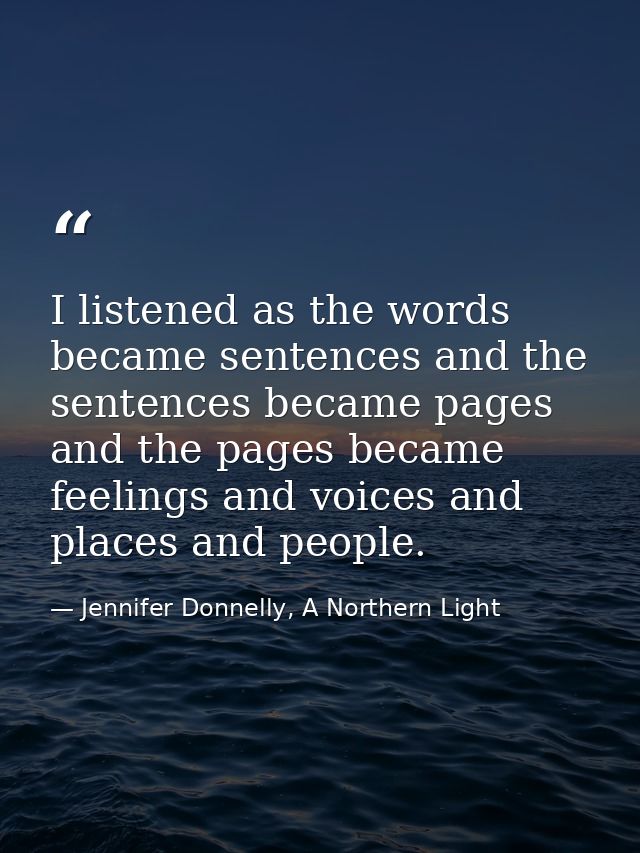 I listened as the words became sentences and the sentences became pages and the pages became feelings and voices and pla — Jennifer Donnelly, A Northern Light