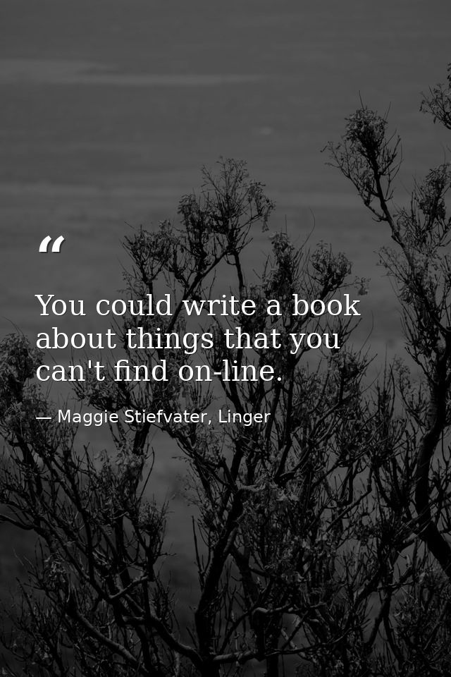 You could write a book about things that you can't find on-line. — Maggie Stiefvater, Linger