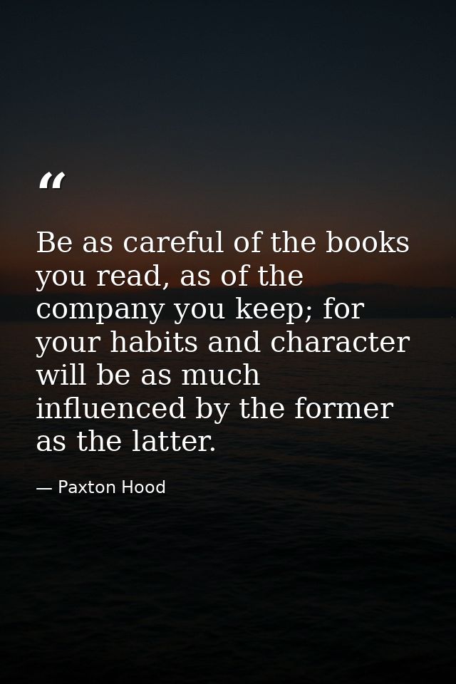 Be as careful of the books you read, as of the company you keep; for your habits and character will be as much influence — Paxton Hood