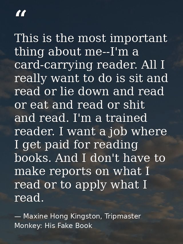 This is the most important thing about me--I'm a card-carrying reader. All I really want to do is sit and read or lie do — Maxine Hong Kingston, Tripmaster Monkey: His Fake Book