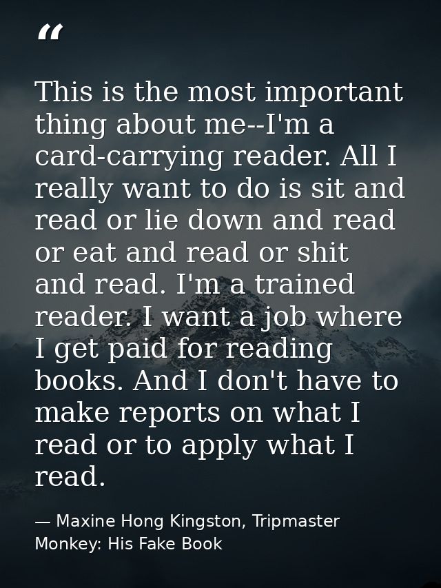 This is the most important thing about me--I'm a card-carrying reader. All I really want to do is sit and read or lie do — Maxine Hong Kingston, Tripmaster Monkey: His Fake Book