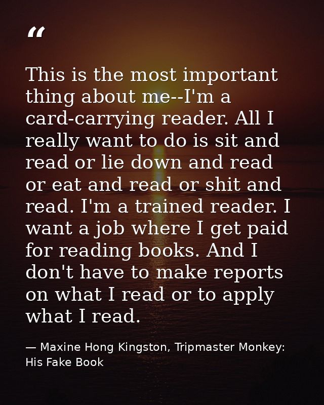 This is the most important thing about me--I'm a card-carrying reader. All I really want to do is sit and read or lie do — Maxine Hong Kingston, Tripmaster Monkey: His Fake Book