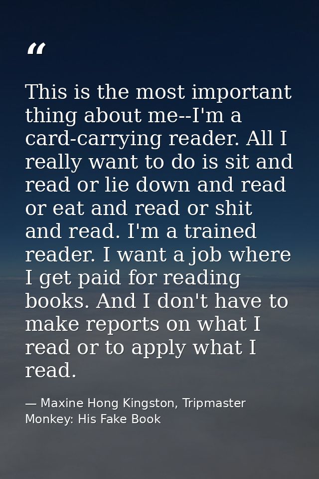 This is the most important thing about me--I'm a card-carrying reader. All I really want to do is sit and read or lie do — Maxine Hong Kingston, Tripmaster Monkey: His Fake Book
