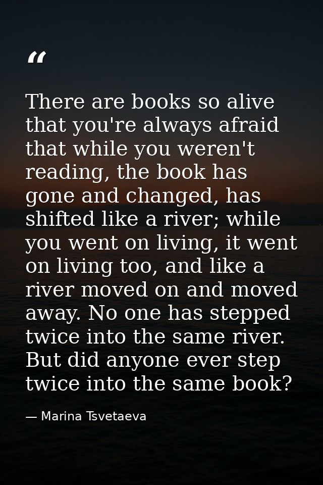 There are books so alive that you're always afraid that while you weren't reading, the book has gone and changed, has sh — Marina Tsvetaeva