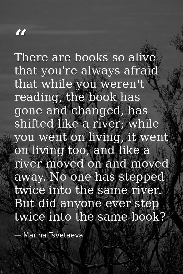 There are books so alive that you're always afraid that while you weren't reading, the book has gone and changed, has sh — Marina Tsvetaeva