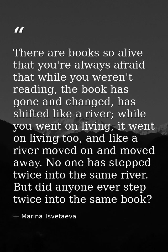 There are books so alive that you're always afraid that while you weren't reading, the book has gone and changed, has sh — Marina Tsvetaeva