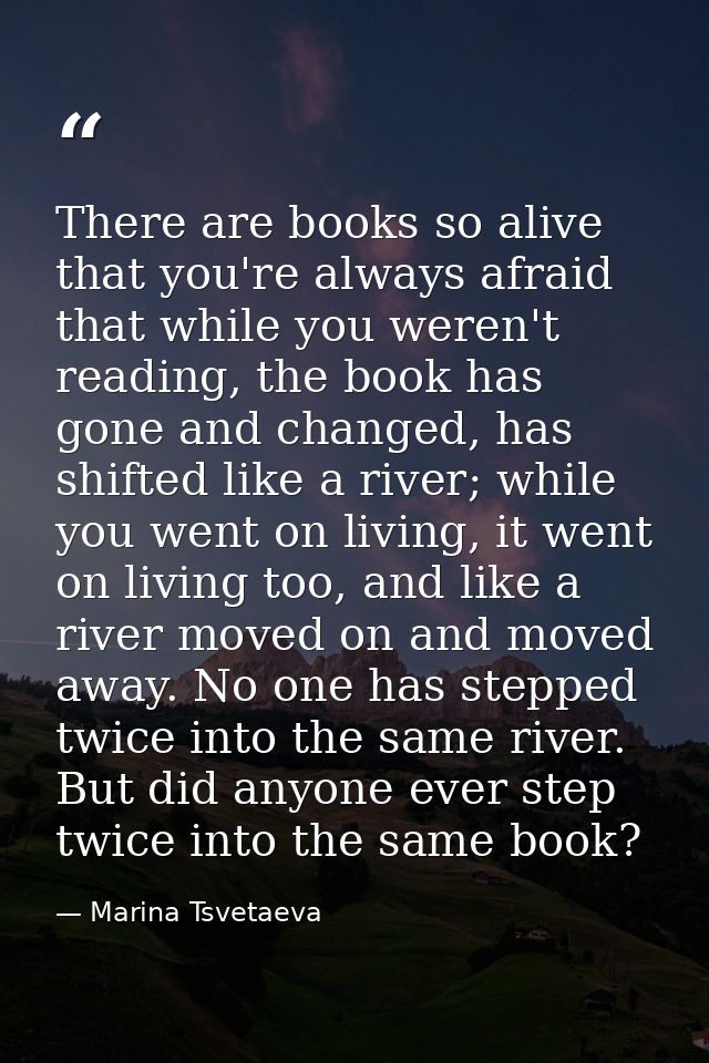 There are books so alive that you're always afraid that while you weren't reading, the book has gone and changed, has sh — Marina Tsvetaeva